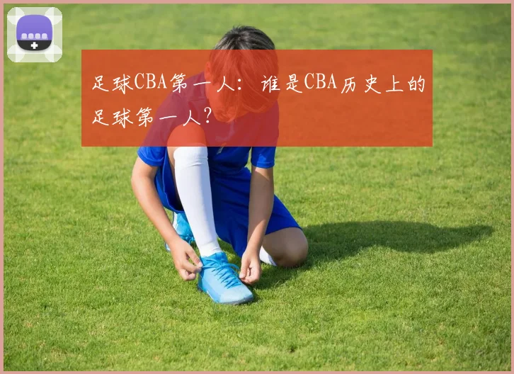 足球CBA第一人：谁是CBA历史上的足球第一人？