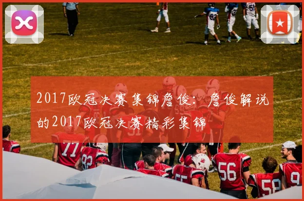 2017欧冠决赛集锦詹俊：詹俊解说的2017欧冠决赛精彩集锦