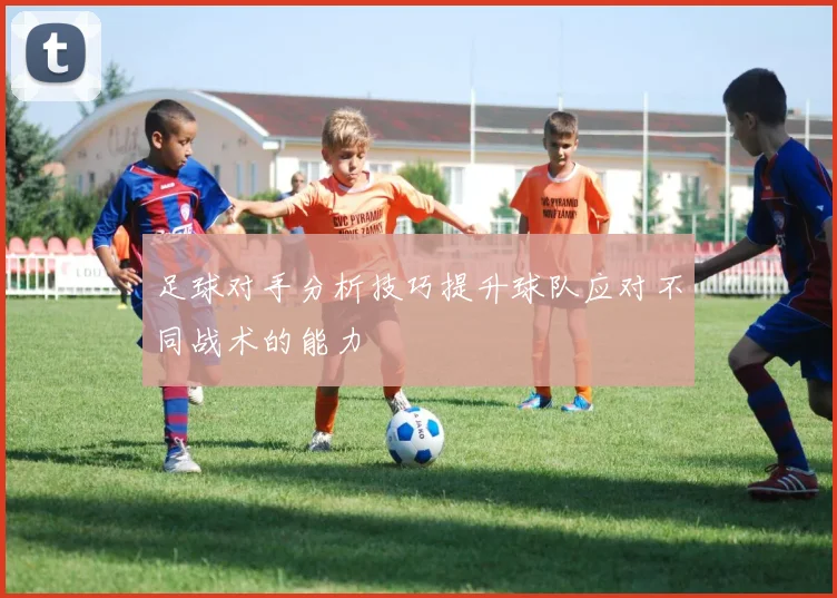 足球对手分析技巧提升球队应对不同战术的能力