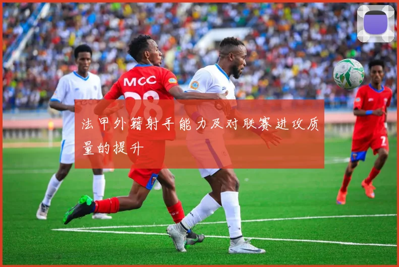 法甲外籍射手能力及对联赛进攻质量的提升