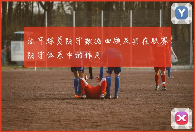 法甲球员防守数据回顾及其在联赛防守体系中的作用