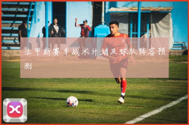 法甲新赛季战术计划及球队阵容预测