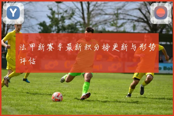 法甲新赛季最新积分榜更新与形势评估