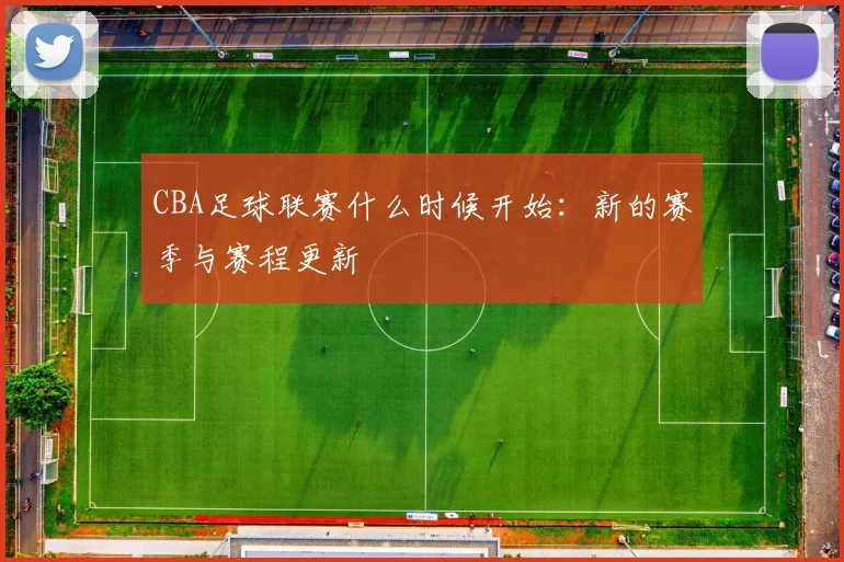 CBA足球联赛什么时候开始：新的赛季与赛程更新