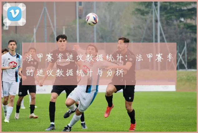 法甲赛季进攻数据统计：法甲赛季的进攻数据统计与分析