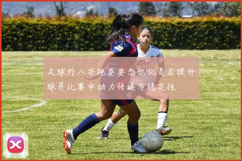 足球外八字跑姿姿态优化是否提升球员比赛中动力传递与稳定性