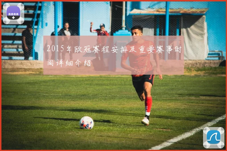 2015年欧冠赛程安排及重要赛事时间详细介绍